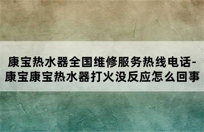 康宝热水器全国维修服务热线电话-康宝康宝热水器打火没反应怎么回事