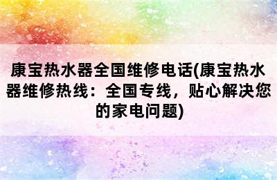 康宝热水器全国维修电话(康宝热水器维修热线：全国专线，贴心解决您的家电问题)