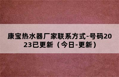 康宝热水器厂家联系方式-号码2023已更新（今日-更新）