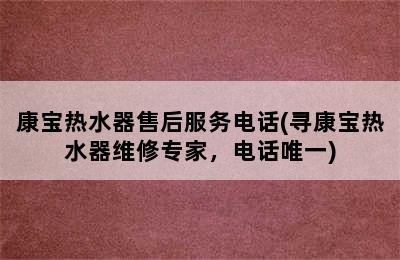 康宝热水器售后服务电话(寻康宝热水器维修专家，电话唯一)