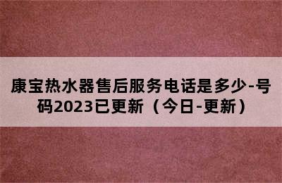 康宝热水器售后服务电话是多少-号码2023已更新（今日-更新）