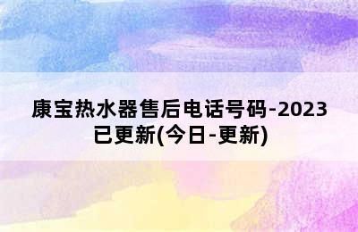 康宝热水器售后电话号码-2023已更新(今日-更新)