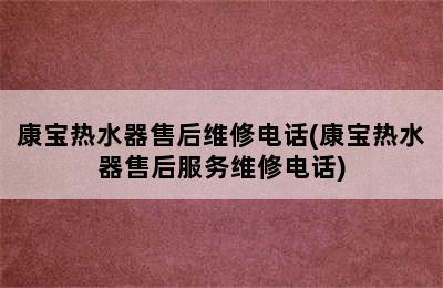 康宝热水器售后维修电话(康宝热水器售后服务维修电话)