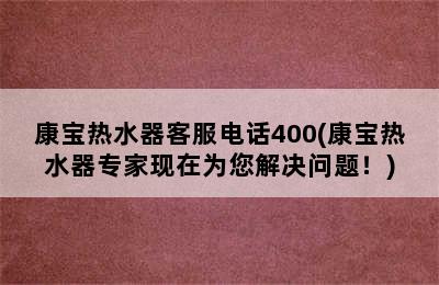 康宝热水器客服电话400(康宝热水器专家现在为您解决问题！)