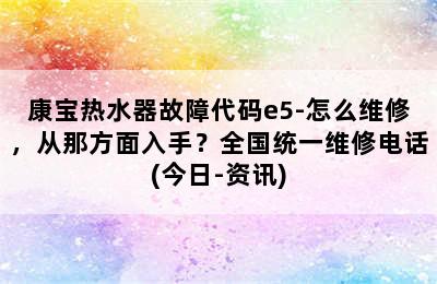 康宝热水器故障代码e5-怎么维修，从那方面入手？全国统一维修电话(今日-资讯)