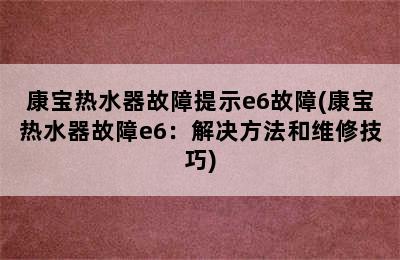 康宝热水器故障提示e6故障(康宝热水器故障e6：解决方法和维修技巧)