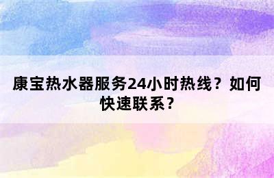 康宝热水器服务24小时热线？如何快速联系？