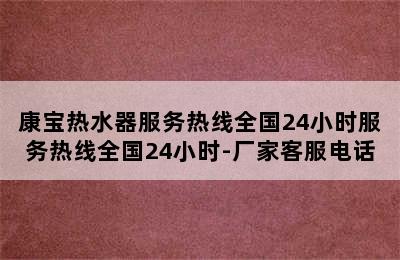 康宝热水器服务热线全国24小时服务热线全国24小时-厂家客服电话