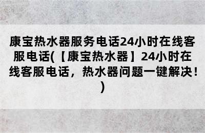 康宝热水器服务电话24小时在线客服电话(【康宝热水器】24小时在线客服电话，热水器问题一键解决！)