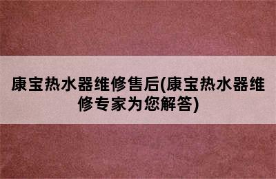 康宝热水器维修售后(康宝热水器维修专家为您解答)