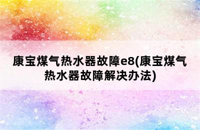 康宝煤气热水器故障e8(康宝煤气热水器故障解决办法)