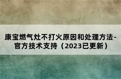 康宝燃气灶不打火原因和处理方法-官方技术支持（2023已更新）