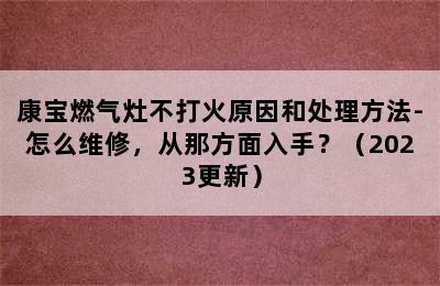 康宝燃气灶不打火原因和处理方法-怎么维修，从那方面入手？（2023更新）