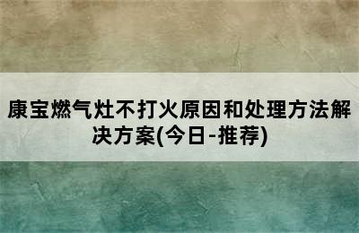 康宝燃气灶不打火原因和处理方法解决方案(今日-推荐)