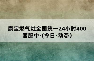 康宝燃气灶全国统一24小时400客服中-(今日-动态）