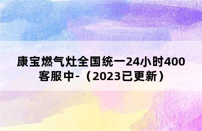 康宝燃气灶全国统一24小时400客服中-（2023已更新）