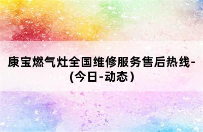 康宝燃气灶全国维修服务售后热线-(今日-动态）