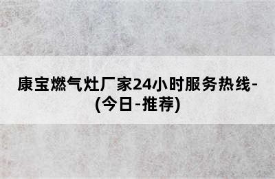 康宝燃气灶厂家24小时服务热线-(今日-推荐)