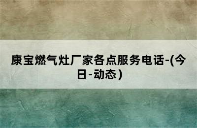 康宝燃气灶厂家各点服务电话-(今日-动态）