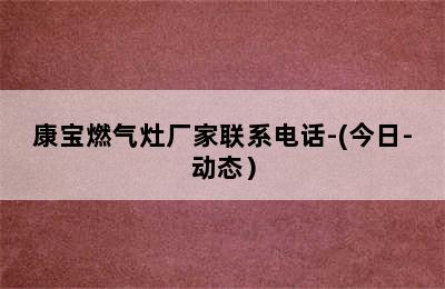 康宝燃气灶厂家联系电话-(今日-动态）