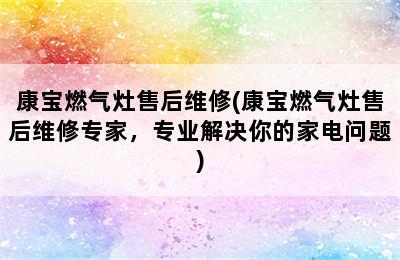 康宝燃气灶售后维修(康宝燃气灶售后维修专家，专业解决你的家电问题)