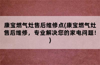 康宝燃气灶售后维修点(康宝燃气灶售后维修，专业解决您的家电问题！)