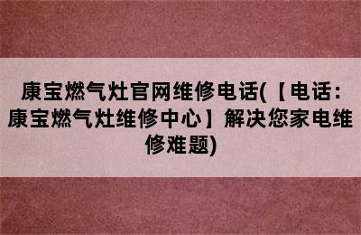 康宝燃气灶官网维修电话(【电话：康宝燃气灶维修中心】解决您家电维修难题)