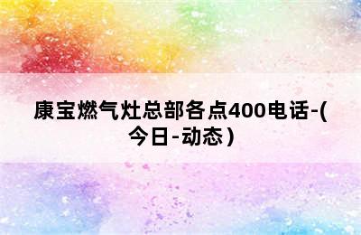 康宝燃气灶总部各点400电话-(今日-动态）