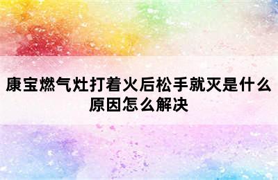 康宝燃气灶打着火后松手就灭是什么原因怎么解决