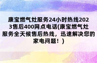 康宝燃气灶服务24小时热线2023售后400网点电话(康宝燃气灶服务全天候售后热线，迅速解决您的家电问题！)