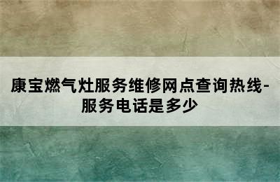 康宝燃气灶服务维修网点查询热线-服务电话是多少