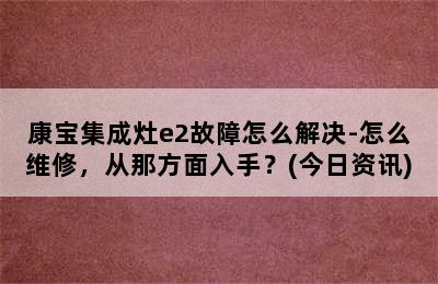 康宝集成灶e2故障怎么解决-怎么维修，从那方面入手？(今日资讯)