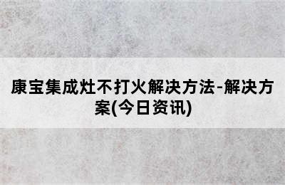 康宝集成灶不打火解决方法-解决方案(今日资讯)