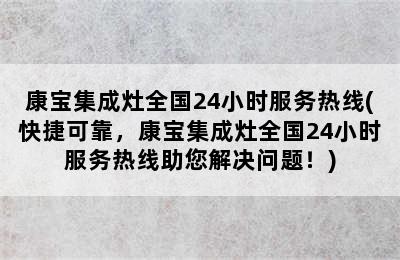 康宝集成灶全国24小时服务热线(快捷可靠，康宝集成灶全国24小时服务热线助您解决问题！)