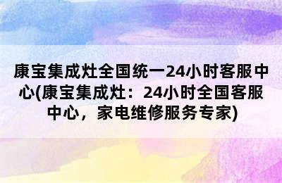 康宝集成灶全国统一24小时客服中心(康宝集成灶：24小时全国客服中心，家电维修服务专家)