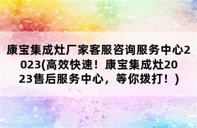 康宝集成灶厂家客服咨询服务中心2023(高效快速！康宝集成灶2023售后服务中心，等你拨打！)