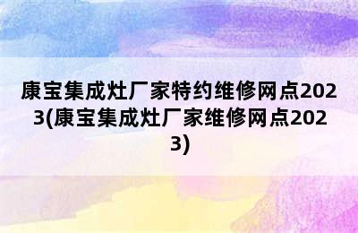 康宝集成灶厂家特约维修网点2023(康宝集成灶厂家维修网点2023)