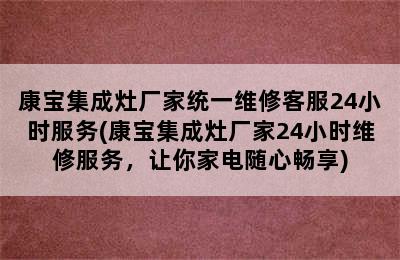 康宝集成灶厂家统一维修客服24小时服务(康宝集成灶厂家24小时维修服务，让你家电随心畅享)