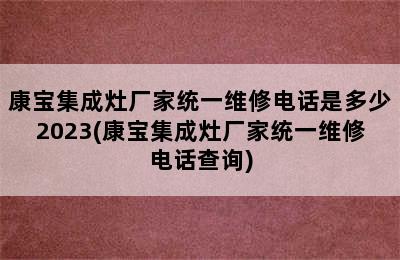 康宝集成灶厂家统一维修电话是多少2023(康宝集成灶厂家统一维修电话查询)