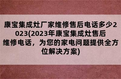 康宝集成灶厂家维修售后电话多少2023(2023年康宝集成灶售后维修电话，为您的家电问题提供全方位解决方案)