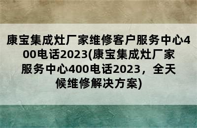 康宝集成灶厂家维修客户服务中心400电话2023(康宝集成灶厂家服务中心400电话2023，全天候维修解决方案)