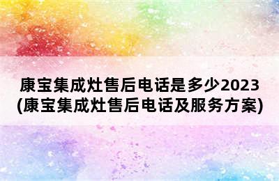 康宝集成灶售后电话是多少2023(康宝集成灶售后电话及服务方案)