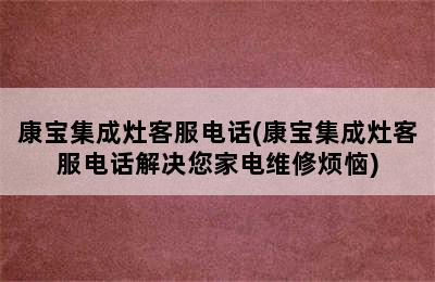 康宝集成灶客服电话(康宝集成灶客服电话解决您家电维修烦恼)