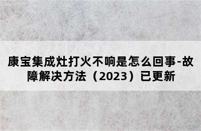 康宝集成灶打火不响是怎么回事-故障解决方法（2023）已更新