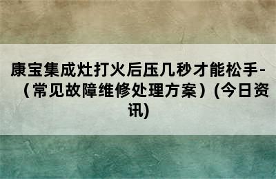 康宝集成灶打火后压几秒才能松手-（常见故障维修处理方案）(今日资讯)