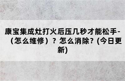 康宝集成灶打火后压几秒才能松手-（怎么维修）？怎么消除？(今日更新)