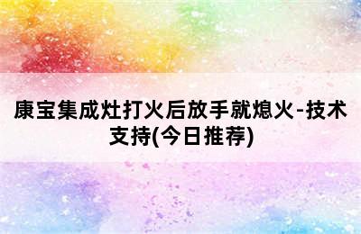 康宝集成灶打火后放手就熄火-技术支持(今日推荐)