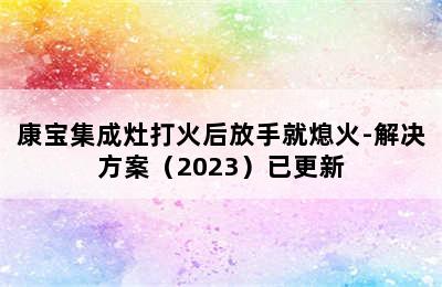 康宝集成灶打火后放手就熄火-解决方案（2023）已更新