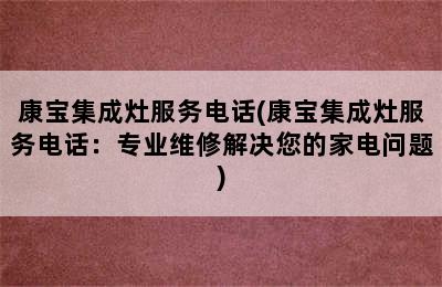 康宝集成灶服务电话(康宝集成灶服务电话：专业维修解决您的家电问题)