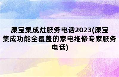 康宝集成灶服务电话2023(康宝集成功能全覆盖的家电维修专家服务电话)